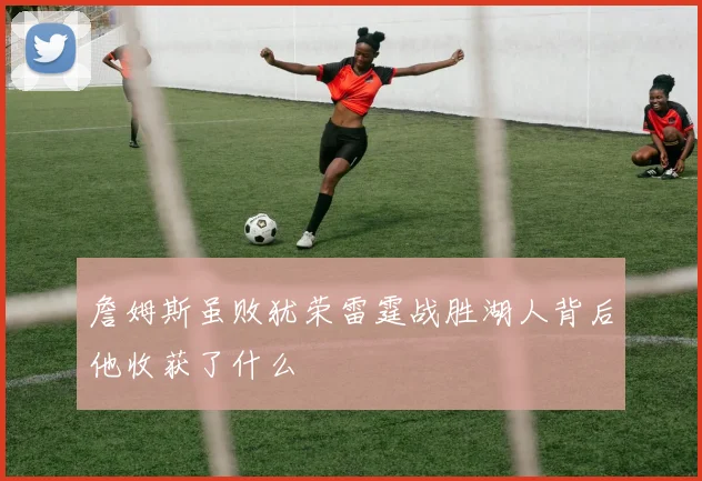 詹姆斯虽败犹荣雷霆战胜湖人背后他收获了什么