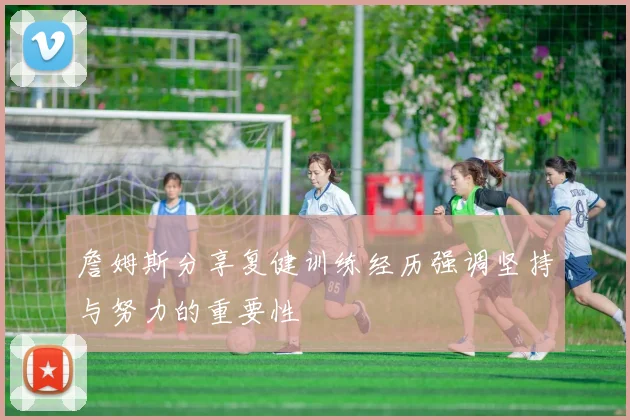 詹姆斯分享复健训练经历强调坚持与努力的重要性