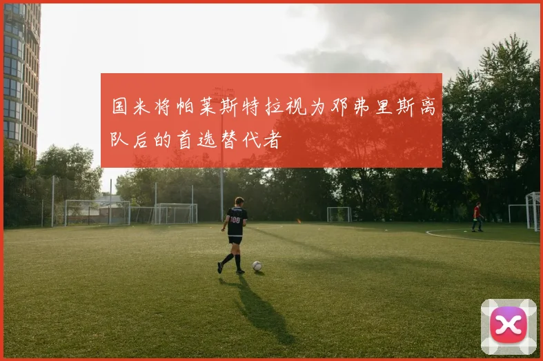 国米将帕莱斯特拉视为邓弗里斯离队后的首选替代者