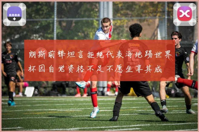 朗斯前锋坦言拒绝代表海地踢世界杯因自觉资格不足不愿坐享其成