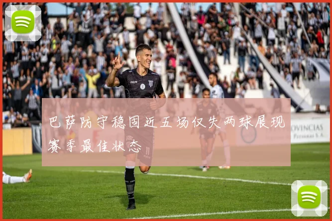 巴萨防守稳固近五场仅失两球展现赛季最佳状态