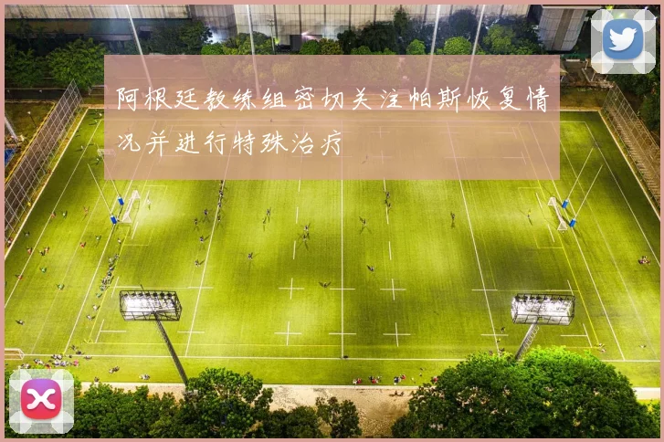阿根廷教练组密切关注帕斯恢复情况并进行特殊治疗