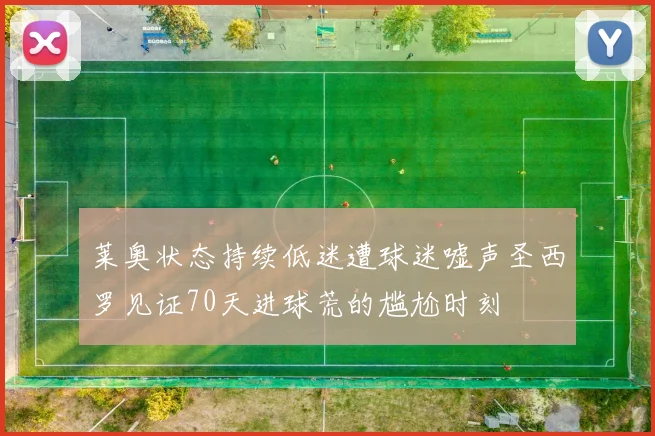 莱奥状态持续低迷遭球迷嘘声圣西罗见证70天进球荒的尴尬时刻