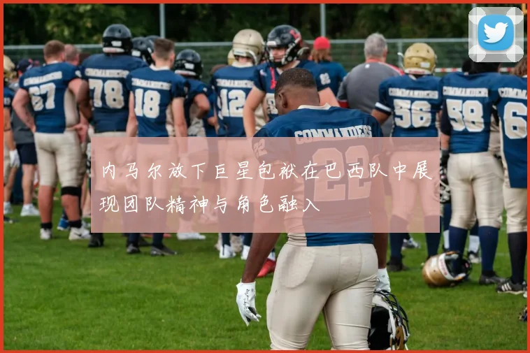 内马尔放下巨星包袱在巴西队中展现团队精神与角色融入