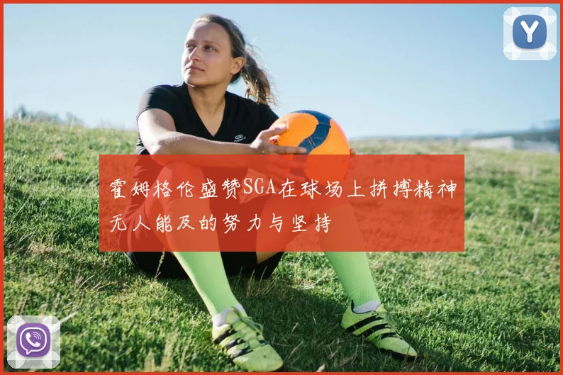 霍姆格伦盛赞SGA在球场上拼搏精神无人能及的努力与坚持