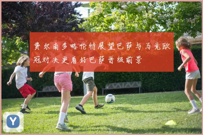 费尔南多略伦特展望巴萨与马竞欧冠对决更看好巴萨晋级前景