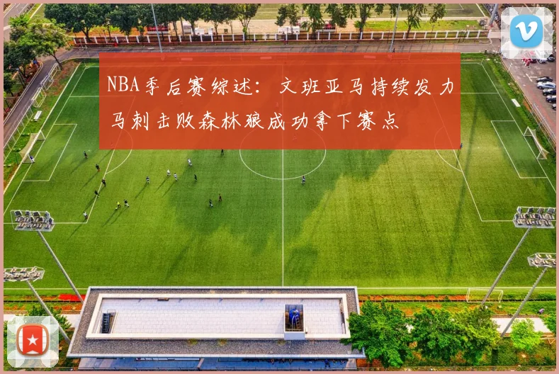 NBA季后赛综述：文班亚马持续发力马刺击败森林狼成功拿下赛点