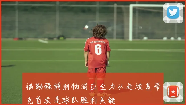 福勒强调利物浦应全力以赴埃基蒂克首发是球队胜利关键