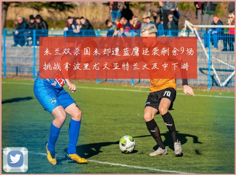 米兰双杀国米却遭蓝鹰逆袭剩余9场挑战拿波里尤文亚特兰大及中下游球队
