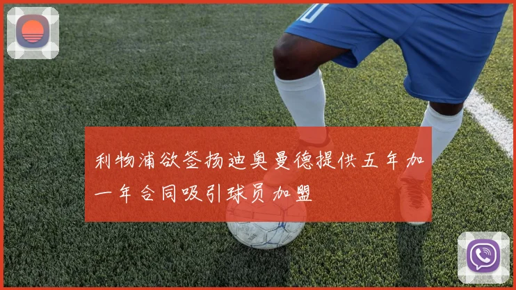 利物浦欲签扬迪奥曼德提供五年加一年合同吸引球员加盟