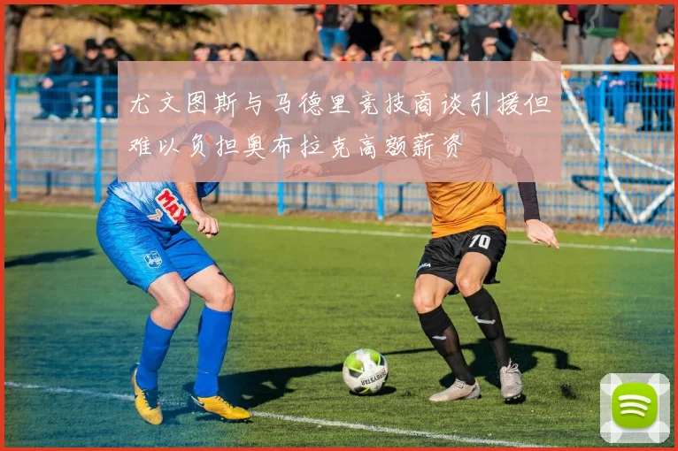 尤文图斯与马德里竞技商谈引援但难以负担奥布拉克高额薪资
