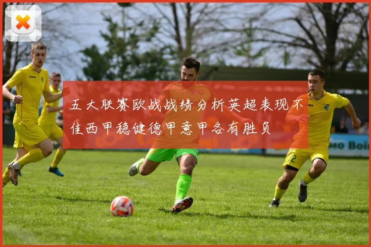 五大联赛欧战战绩分析英超表现不佳西甲稳健德甲意甲各有胜负
