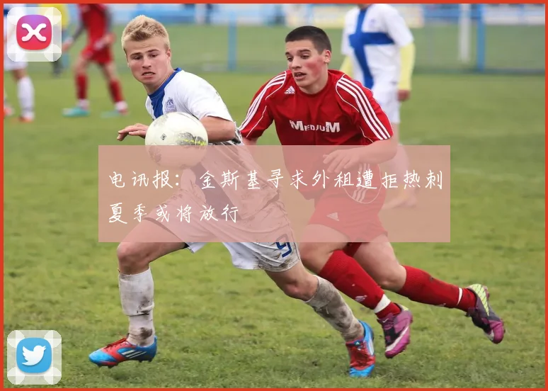 电讯报：金斯基寻求外租遭拒热刺夏季或将放行