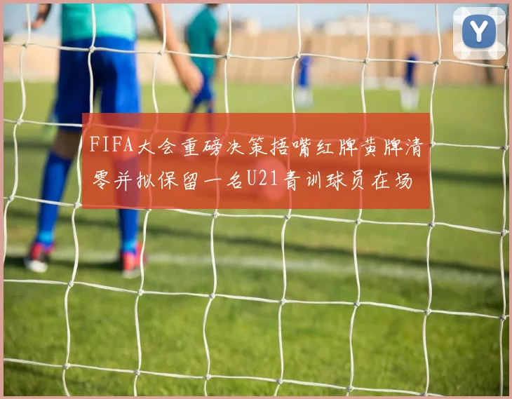 FIFA大会重磅决策捂嘴红牌黄牌清零并拟保留一名U21青训球员在场