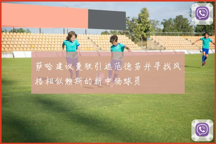 萨哈建议曼联引进范德芬并寻找风格相似赖斯的新中场球员