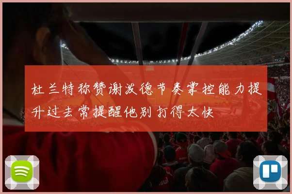 杜兰特称赞谢泼德节奏掌控能力提升过去常提醒他别打得太快