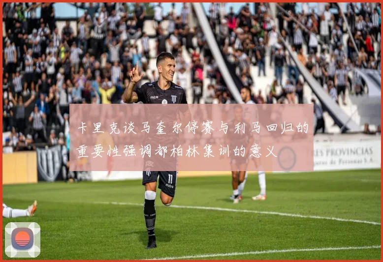 卡里克谈马奎尔停赛与利马回归的重要性强调都柏林集训的意义