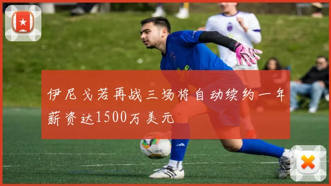 伊尼戈若再战三场将自动续约一年薪资达1500万美元