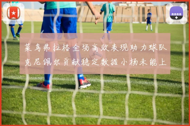 菜鸟弗拉格全场高效表现助力球队克尼佩尔贡献稳定数据小杨未能上场比赛
