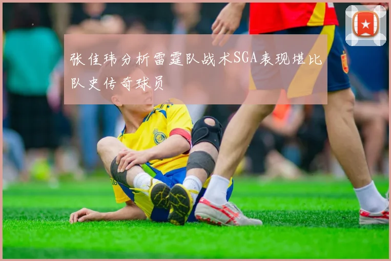张佳玮分析雷霆队战术SGA表现堪比队史传奇球员