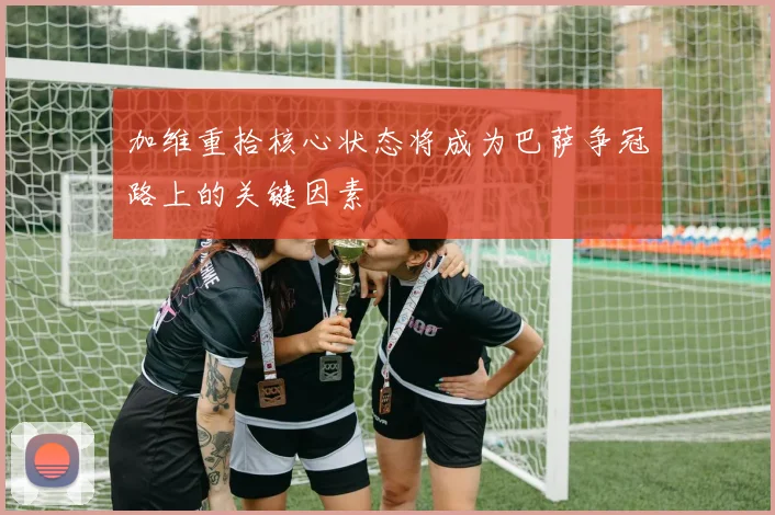 加维重拾核心状态将成为巴萨争冠路上的关键因素