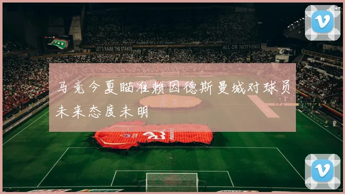 马竞今夏瞄准赖因德斯曼城对球员未来态度未明