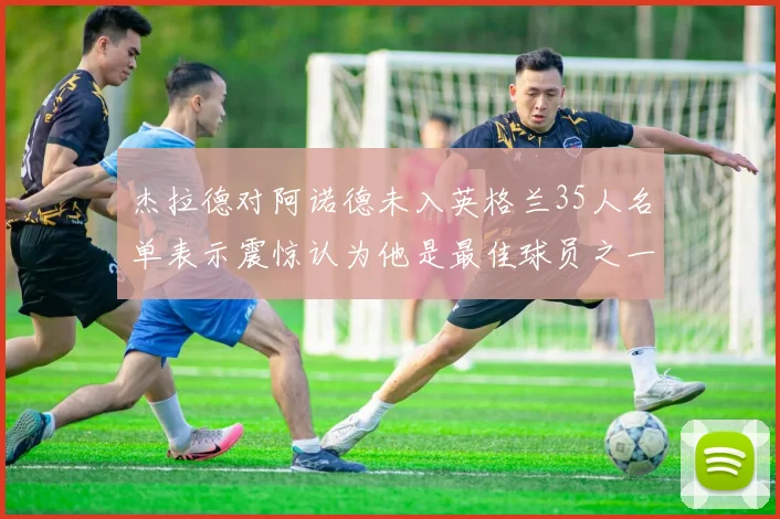 杰拉德对阿诺德未入英格兰35人名单表示震惊认为他是最佳球员之一