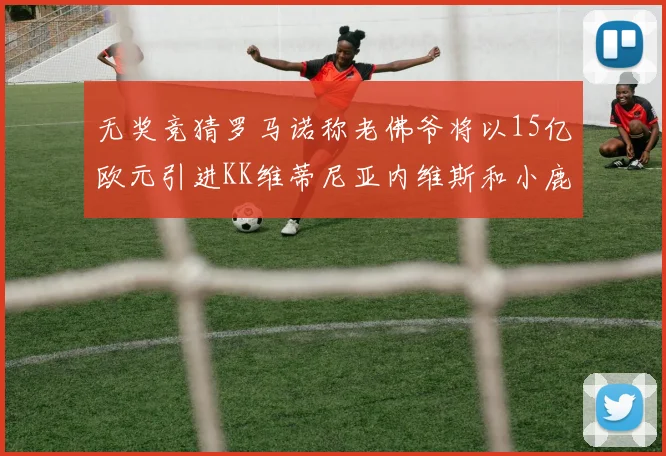 无奖竞猜罗马诺称老佛爷将以15亿欧元引进KK维蒂尼亚内维斯和小鹿