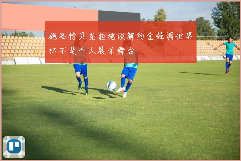 施洛特贝克拒绝谈解约金强调世界杯不是个人展示舞台