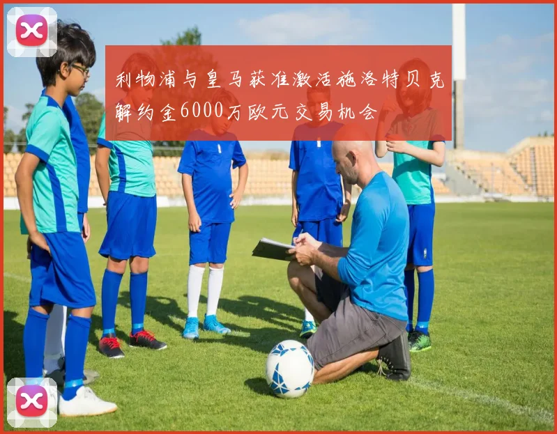 利物浦与皇马获准激活施洛特贝克解约金6000万欧元交易机会