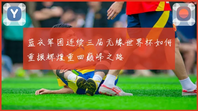 蓝衣军团连续三届无缘世界杯如何重振辉煌重回巅峰之路