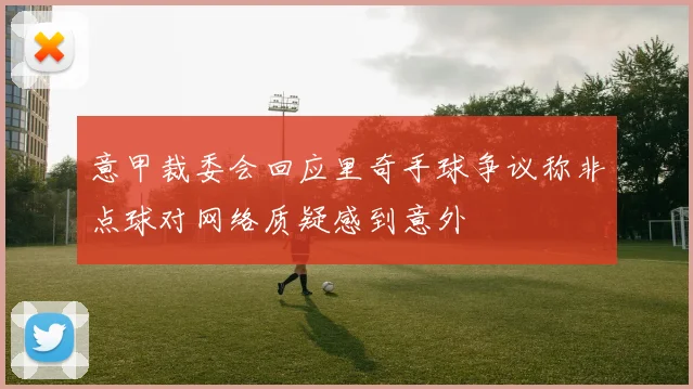 意甲裁委会回应里奇手球争议称非点球对网络质疑感到意外