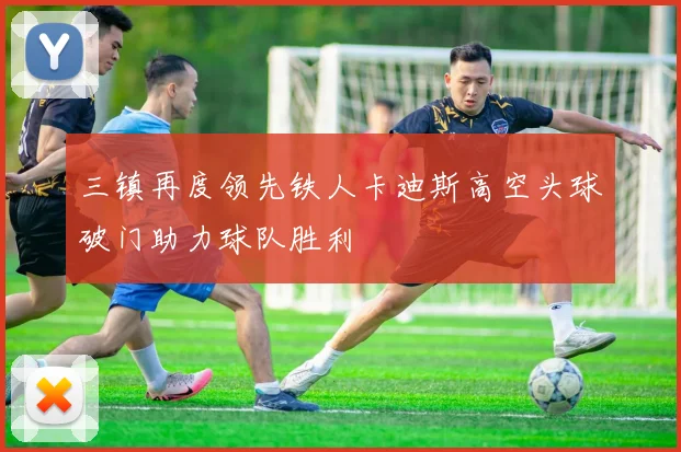 三镇再度领先铁人卡迪斯高空头球破门助力球队胜利