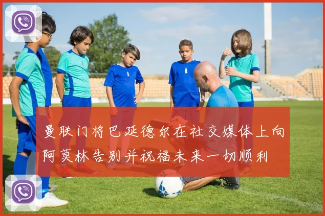 曼联门将巴延德尔在社交媒体上向阿莫林告别并祝福未来一切顺利