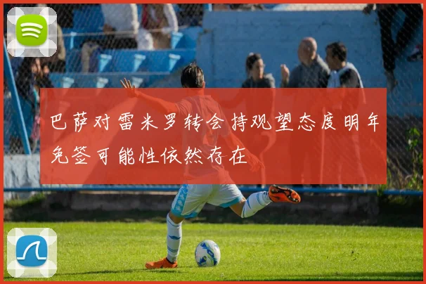 巴萨对雷米罗转会持观望态度明年免签可能性依然存在