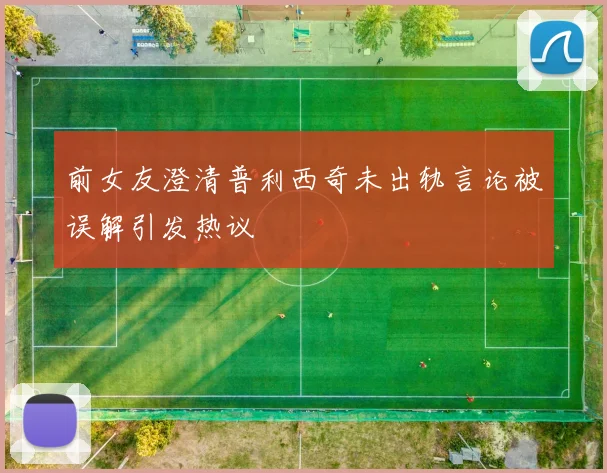 前女友澄清普利西奇未出轨言论被误解引发热议