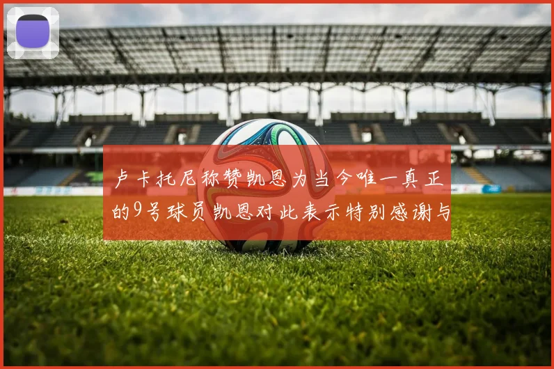 卢卡托尼称赞凯恩为当今唯一真正的9号球员凯恩对此表示特别感谢与认可