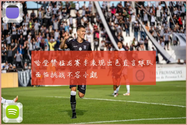 哈登赞猛龙赛季表现出色直言球队面临挑战不容小觑