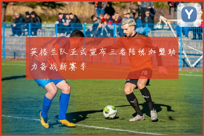 英格兰队正式宣布三名陪练加盟助力备战新赛季