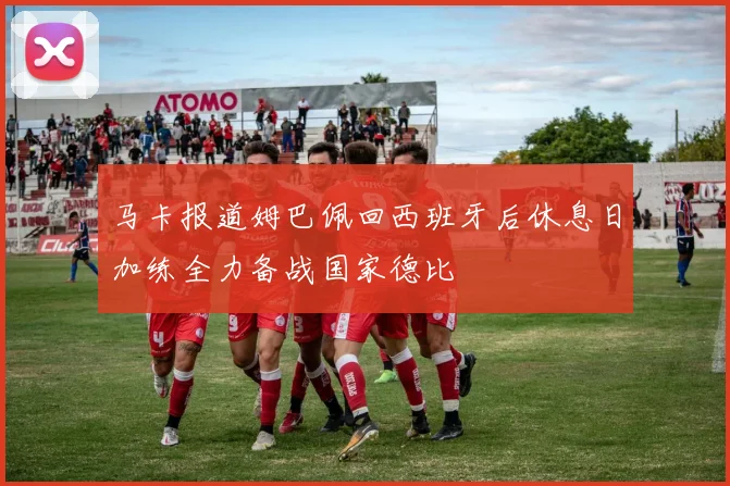 马卡报道姆巴佩回西班牙后休息日加练全力备战国家德比