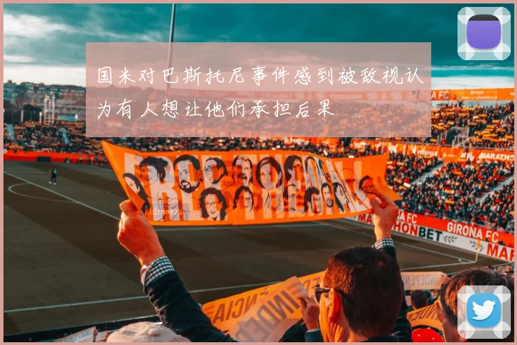 国米对巴斯托尼事件感到被敌视认为有人想让他们承担后果